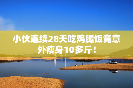 小伙连续28天吃鸡腿饭竟意外瘦身10多斤！