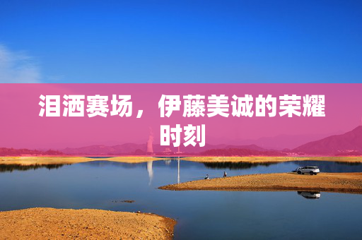 泪洒赛场，伊藤美诚的荣耀时刻