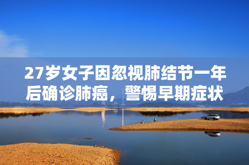 27岁女子因忽视肺结节一年后确诊肺癌，警惕早期症状，珍爱生命