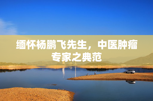 缅怀杨鹏飞先生，中医肿瘤专家之典范