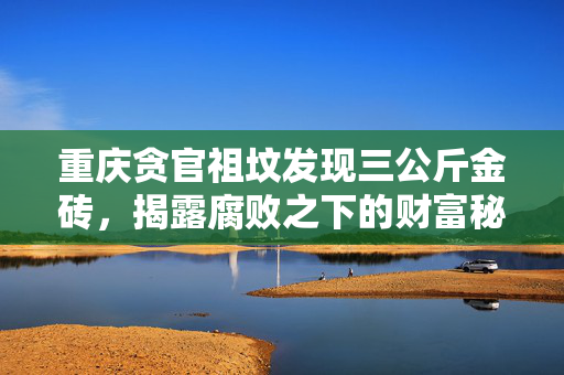 重庆贪官祖坟发现三公斤金砖，揭露腐败之下的财富秘密