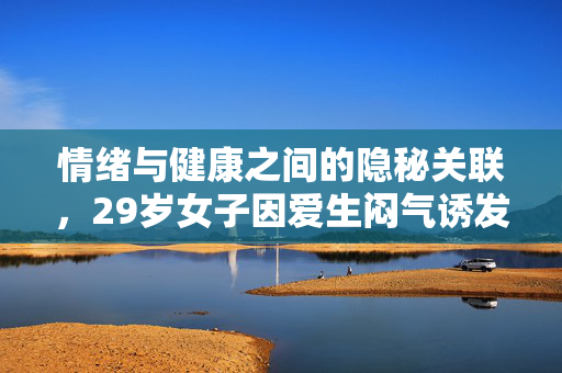 情绪与健康之间的隐秘关联，29岁女子因爱生闷气诱发乳腺癌的警示