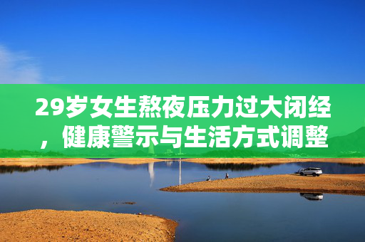 29岁女生熬夜压力过大闭经，健康警示与生活方式调整的重要性