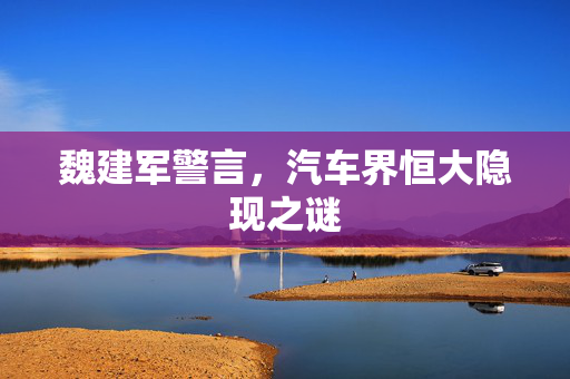 魏建军警言，汽车界恒大隐现之谜
