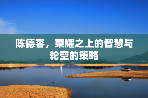 陈德容，荣耀之上的智慧与轮空的策略