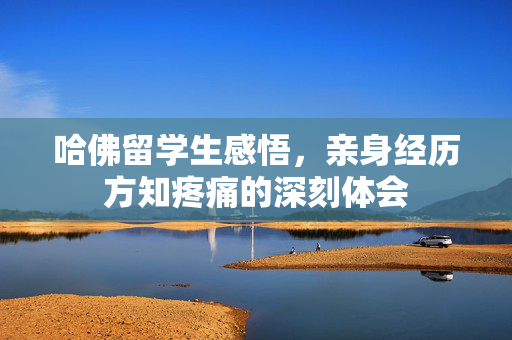 哈佛留学生感悟，亲身经历方知疼痛的深刻体会