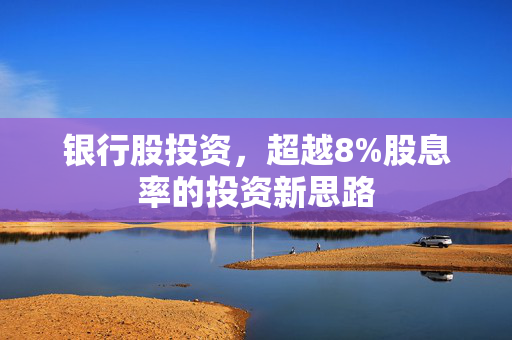 银行股投资，超越8%股息率的投资新思路