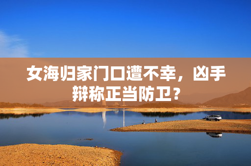 女海归家门口遭不幸，凶手辩称正当防卫？