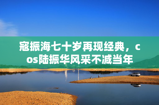 寇振海七十岁再现经典，cos陆振华风采不减当年