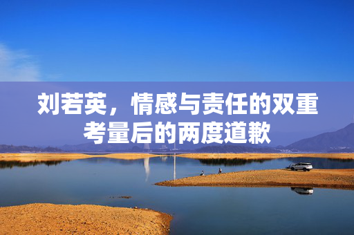 刘若英，情感与责任的双重考量后的两度道歉