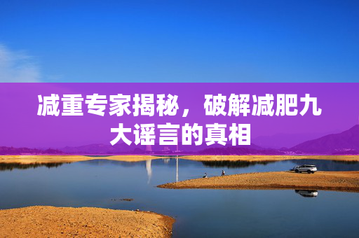 减重专家揭秘，破解减肥九大谣言的真相