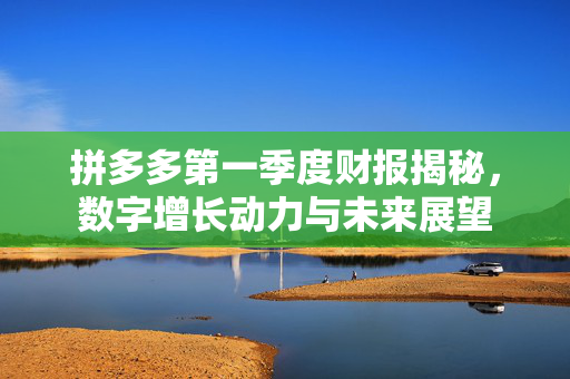拼多多第一季度财报揭秘，数字增长动力与未来展望