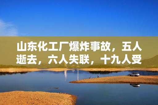 山东化工厂爆炸事故，五人逝去，六人失联，十九人受伤