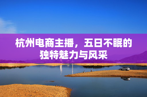 杭州电商主播，五日不眠的独特魅力与风采
