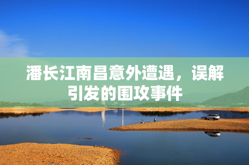 潘长江南昌意外遭遇，误解引发的围攻事件