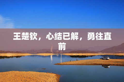 王楚钦，心结已解，勇往直前