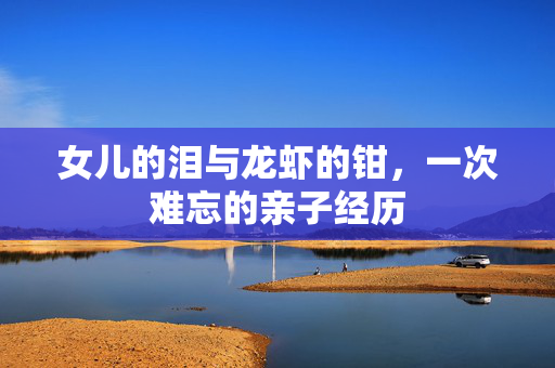女儿的泪与龙虾的钳，一次难忘的亲子经历