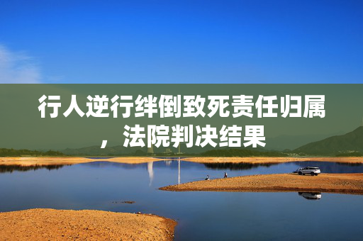 行人逆行绊倒致死责任归属，法院判决结果