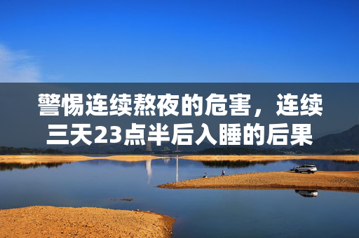 警惕连续熬夜的危害，连续三天23点半后入睡的后果