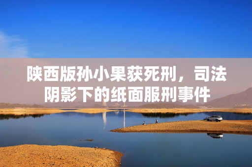 陕西版孙小果获死刑，司法阴影下的纸面服刑事件