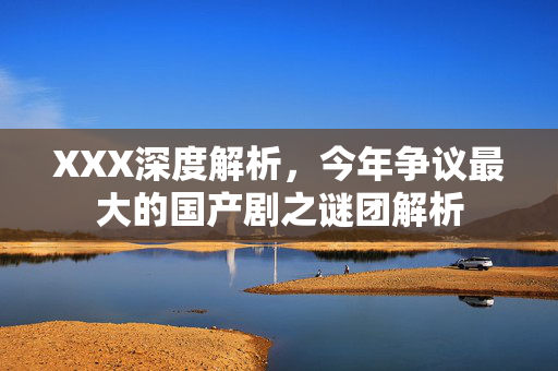 XXX深度解析，今年争议最大的国产剧之谜团解析