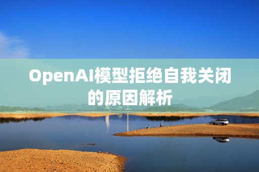 OpenAI模型拒绝自我关闭的原因解析