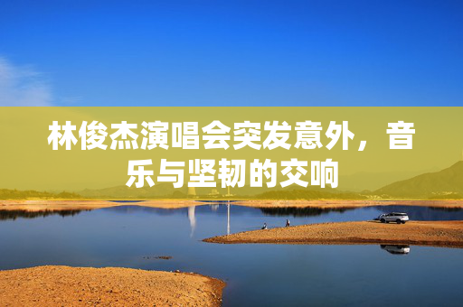 林俊杰演唱会突发意外，音乐与坚韧的交响
