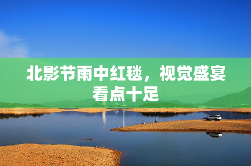北影节雨中红毯，视觉盛宴看点十足