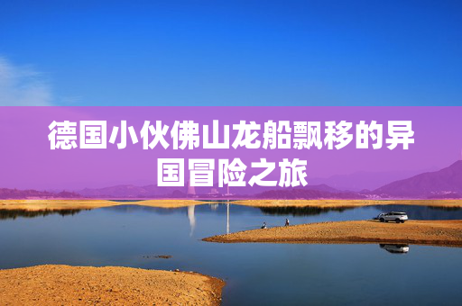 德国小伙佛山龙船飘移的异国冒险之旅