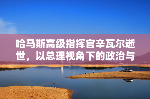 哈马斯高级指挥官辛瓦尔逝世，以总理视角下的政治与军事影响分析