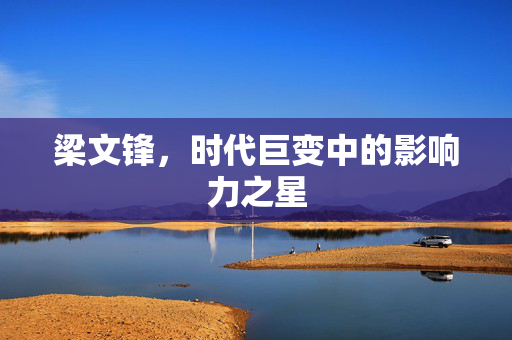 梁文锋，时代巨变中的影响力之星