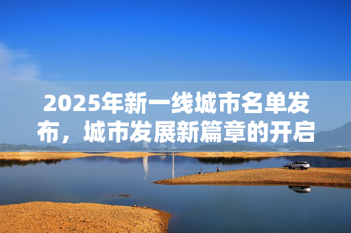 2025年新一线城市名单发布，城市发展新篇章的开启