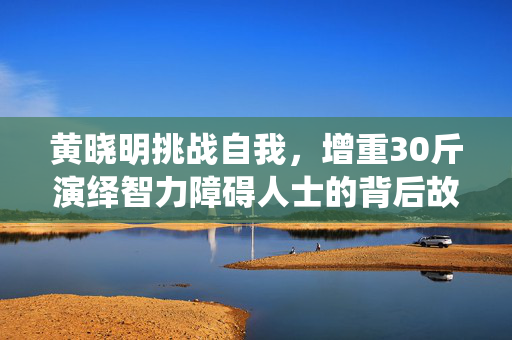 黄晓明挑战自我，增重30斤演绎智力障碍人士的背后故事