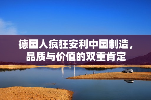德国人疯狂安利中国制造，品质与价值的双重肯定
