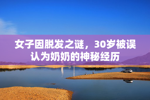 女子因脱发之谜，30岁被误认为奶奶的神秘经历