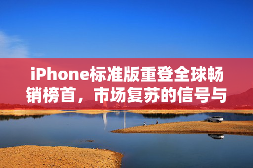 iPhone标准版重登全球畅销榜首，市场复苏的信号与科技巨头再崛起