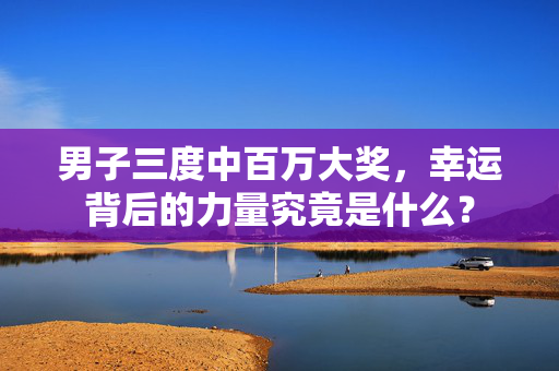 男子三度中百万大奖，幸运背后的力量究竟是什么？