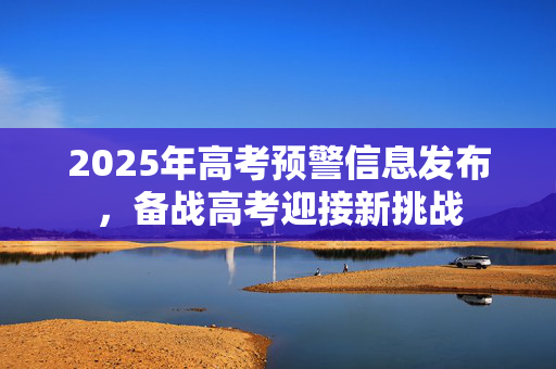 2025年高考预警信息发布，备战高考迎接新挑战
