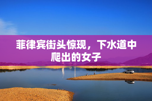 菲律宾街头惊现，下水道中爬出的女子