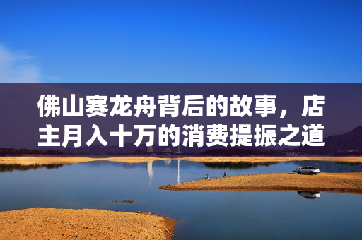 佛山赛龙舟背后的故事，店主月入十万的消费提振之道