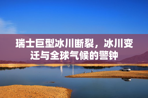 瑞士巨型冰川断裂，冰川变迁与全球气候的警钟