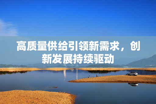 高质量供给引领新需求，创新发展持续驱动