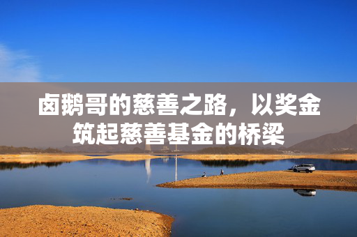 卤鹅哥的慈善之路，以奖金筑起慈善基金的桥梁