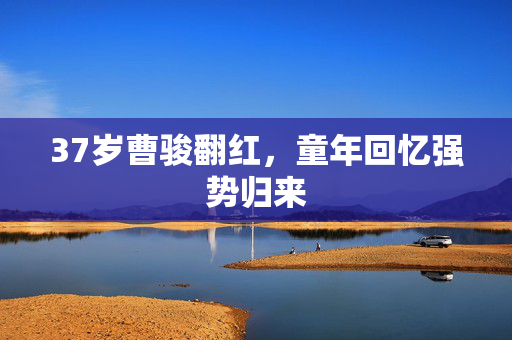 37岁曹骏翻红，童年回忆强势归来