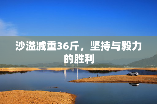 沙溢减重36斤，坚持与毅力的胜利