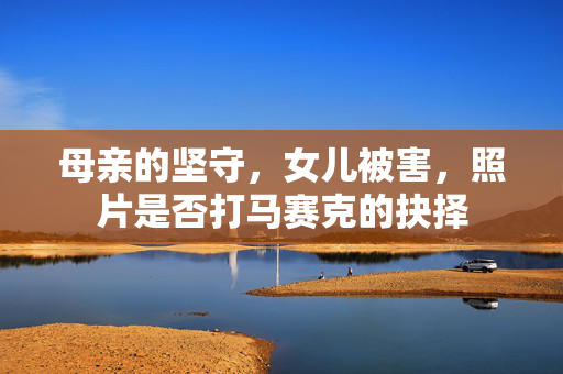 母亲的坚守，女儿被害，照片是否打马赛克的抉择