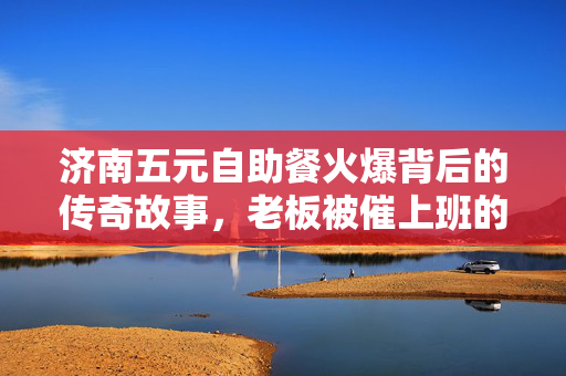 济南五元自助餐火爆背后的传奇故事，老板被催上班的奇迹