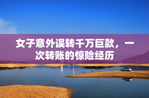 女子意外误转千万巨款，一次转账的惊险经历
