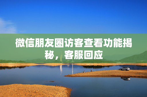 微信朋友圈访客查看功能揭秘，客服回应