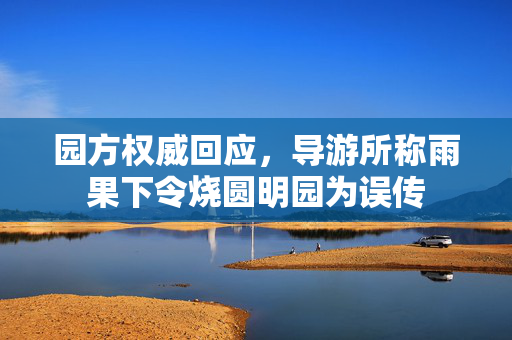 园方权威回应，导游所称雨果下令烧圆明园为误传